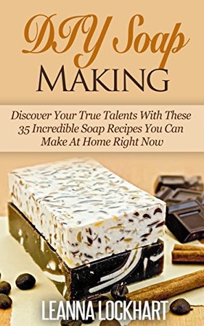 DIY Soap Making: Discover Your True Talents With These 35 Incredible Soap Recipes You Can Make At Home Right Now (DIY Beauty Collection Book 6)