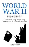 World War II in 50 Events: From the Very Beginning to the Fall of the Axis Powers (History in 50 Events Series Book 4) World War II in 50 Events: From the Very Beginning to the Fall of the Axis Powers (History in 50 Events Series Book 4)