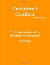 Calvinism's Conflicts: An Examination of the Problems in Reformed Theology Calvinism's Conflicts: An Examination of the Problems in Reformed Theology