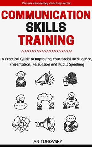 Communication Skills Training: A Practical Guide to Improving Your Social Intelligence, Presentation, Persuasion and Public Speaking (Kindle Edition)