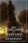 When Latin Lost its Relevance by Gerald Beckman When Latin Lost its Relevance by Gerald Beckman