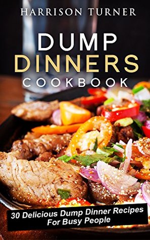 Dump Dinners Cookbook: 30 Delicious Dump Dinner Recipes For Busy People (Unstoppable Dump Dinners Book 1)