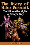 Five Nights at Freddy's: Diary of Mike Schmidt: The Ultimate Five Nights at Freddy's Diary - An unofficial FNAF book Five Nights at Freddy's: Diary of Mike Schmidt: The Ultimate Five Nights at Freddy's Diary - An unofficial FNAF book