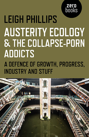 Austerity Ecology & the Collapse-porn Addicts: A defence of growth, progress, industry and stuff (Paperback)
