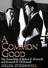 A Common Good: The Friendship of Robert F. Kennedy and Kenneth P. O'Donnell A Common Good: The Friendship of Robert F. Kennedy and Kenneth P. O'Donnell