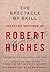 The Spectacle of Skill: Selected Writings of Robert Hughes