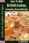 How To Bake British Cakes, Crumpets, Buns & Biscuits (Authentic English Recipes Book 9)
