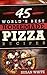 45 World's Best Homemade Pizza Recipes: Quick & Easy Recipes For Making Mouth-Watering Pizzas That Will Rock Your World