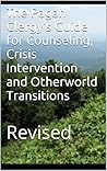 The Pagan Clergy's Guide for Counseling, Crisis Intervention and Otherworld Transitions: Revised The Pagan Clergy's Guide for Counseling, Crisis Intervention and Otherworld Transitions: Revised