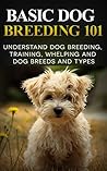 Dogs: Dog Breeding 101 (for Beginners) - Understand Dog Training, Training, Whelping and Dog Breeds and Types Dogs: Dog Breeding 101 (for Beginners) - Understand Dog Training, Training, Whelping and Dog Breeds and Types