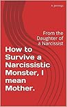 How to Survive a Narcissistic Monster, I mean Mother.: From the Daughter of a Narcissist