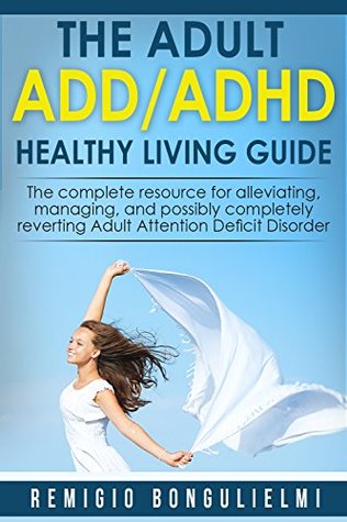 The Adult ADD/ADHD Healthy Living Guide: The complete resource for alleviating, managing, and possibly completely reverting Adult Attention Deficit Disorder (Kindle Edition)