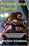 Inspirational Sayings: Get Super Motivated and Achieve Amazing Success through Inspirational Sayings!
