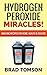 Hydrogen Peroxide Miracles: Amazing Recipes For Home, Health & Healing (100% Safe & Powerful Recipes!)