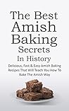 The Best Amish Baking Secrets In History: Delicious, Fast & Easy Amish Baking Recipes That Will Teach You How To Bake The Amish Way
