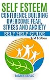 Self Esteem: Confidence Building--Overcome Fear, Stress and Anxiety: Self Help Guide Self Esteem: Confidence Building--Overcome Fear, Stress and Anxiety: Self Help Guide