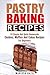 Pastry Baking Recipes: 10 Simple And Quick Homemade Cookies, Muffins And Cakes Recipes For Beginners