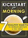 Kickstart Your Morning: 7 Healthy Habits To Boost Energy, Motivation And Happiness (Simple Self Improvement Series) Kickstart Your Morning: 7 Healthy Habits To Boost Energy, Motivation And Happiness (Simple Self Improvement Series)