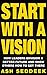 Start with a Vision: How Leaders Envision a Better Future and Show Others How to Get there