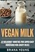 Vegan Milk: 22 Delicious Varieties for Super Easy Homemade Non-Dairy Milks (Paleo, Vegan, Plant Based, Weight Loss, Lactose intolerance)