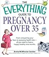 Everything Guide to Pregnancy Over 35: From Conquering Your Fears to Assessing Health Risks--All You Need to Have a Happy, Healthy Nine Months (Everything: Parenting and Family)