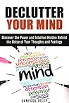 Declutter Your Mind: Discover the Power and Intuition Hidden Behind the Noise of Your Thoughts and Feelings (Organize Your Life)
