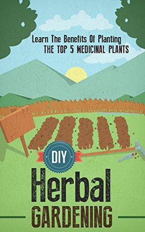 DIY Herbal Gardening - Learn The Benefits Of Planting The Top 5 Medicinal Plants (Kindle Edition)