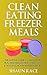 Clean Eating Freezer Meals: The Ultimate Guide To Clean Eating Meal Prep, Freezer Meals Made To Go & Delicious Mouth Watering Recipes