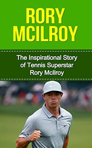 Rory McIlroy: The Inspirational Story of Golf Superstar Rory McIlroy (Rory McIlroy Unauthorized Biography, Northern Ireland, United Kingdom, Golf Books)