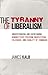 The Tyranny of Liberalism: Understanding and Overcoming Administered Freedom, Inquisitorial Tolerance, and Equality by Command
