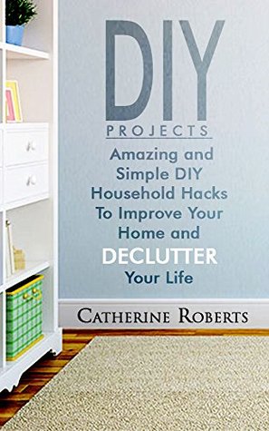 DIY: DIY Projects. Amazing and Simple DIY Household Hacks to Improve Your Home and Declutter Your Life!: (diy projects, DIY Household Hacks, Save Money, DIY Free)