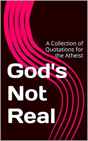 God's Not Real: A Collection of Quotations for the Atheist by Andrew J ...