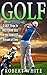 GOLF: 5 EASY Steps to MASTER Golf in the SHORTEST Amount of Time: (Golf, Golf Basics, Golf Fundamentals, Golf for Beginners, Golf Etiquettes, Golf Like a Pro, Golf Tips)