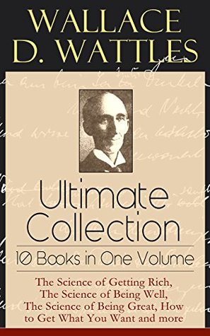 Wallace D. Wattles Ultimate Collection - 10 Books in One Volume: The Science of Getting Rich, The Science of Being Well, The Science of Being Great, How to Get What You Want and more (Kindle Edition)