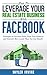 How To Leverage Your Real Estate Business With Facebook: Proven Strategies to Increase Sales, Grow Your Business And Generate More Leads Than You Can Handle