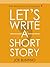 Let's Write a Short Story!: Get Published Sooner with Your First Short Story
