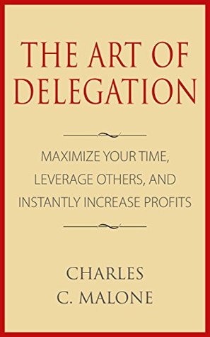 The Art of Delegation: Maximize Your Time, Leverage Others, and Instantly Increase Profits (Kindle Edition)
