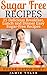 Sugar Free Recipes: 25 Delicious Breakfast, Lunch, and Dinner Easy Sugar-Free Recipes: Sugar Detox Diet (Sugar Free Diet, Sugar Free Recipes, Sugar Detox, Sugar Free Cooking)