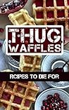 Thug Waffles: Waffle Recipes To Die For - Dangerously Delicious, Criminally Sweet & Savory Belgian Syrup Wafer Kitchen Cookbook
