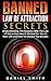Banned Law of Attraction Secrets: Understanding The Reasons Why The Law Of Attraction Hasn't Worked For You In Your Life And How To Change The Results