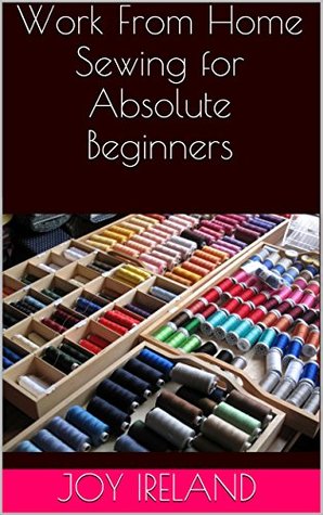 Work From Home Sewing for Absolute Beginners: Work from home sewing for absolute beginners. (Kindle Edition)