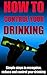 How To Control Your Drinking: Simple Steps to Recognize, Reduce and Control Your Drinking (Controlling Your Drinking, Quit Drinking, Stay Sober, Getting ... Controlling Your Life, Stop Drinking)