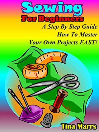 Sewing for beginners: A step by step guide how to master yor own projects fast (Kindle Edition)