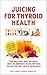 Juicing for Thyroid Health: The Healthy and Natural Way to Improve Your Thyroid Based on the Latest Research (Juice Away Illness Book 8)
