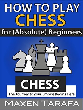 Chess: How to Play Chess for (Absolute) Beginners: The Journey to Your Empire Begins Here (Chess for Beginners: Conquer Your Friends Book 1)