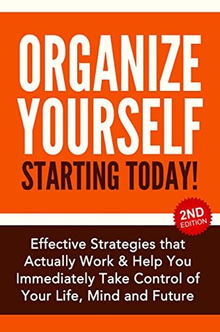 Organize Yourself Starting Today! Effective Strategies that Actually Work and Help You Immediately Take Control of Your Life, Your Mind and Your Future: ... To Do List, Kindle Organizing Books Book 1) (Kindle Edition)