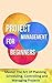 Project Management for Beginners: Master The Art Of Planning, Scheduling, Controlling and Managing Projects