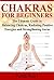 Chakras for Beginners: The Ultimate Guide to Balancing Chakras, Radiating Positive Energies and Strengthening Auras