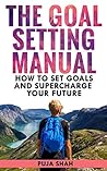The Goal Setting Manual: How To Set Goals And Supercharge Your Life The Goal Setting Manual: How To Set Goals And Supercharge Your Life