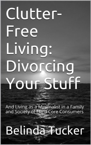 Clutter-Free Living: Divorcing Your Stuff: And Living as a Minimalist in a Family and Society of Hard Core Consumers (Kindle Edition)